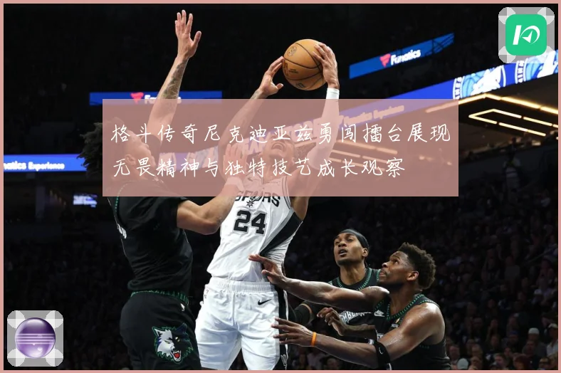 格斗传奇尼克迪亚兹勇闯擂台展现无畏精神与独特技艺成长观察