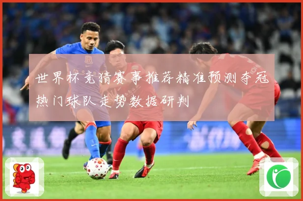 世界杯竞猜赛事推荐精准预测夺冠热门球队走势数据研判