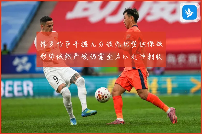 佛罗伦萨手握九分领先优势但保级形势依然严峻仍需全力以赴冲刺收数据研判