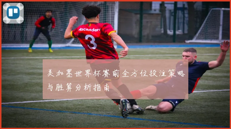 美加墨世界杯赛前全方位投注策略与胜算分析指南