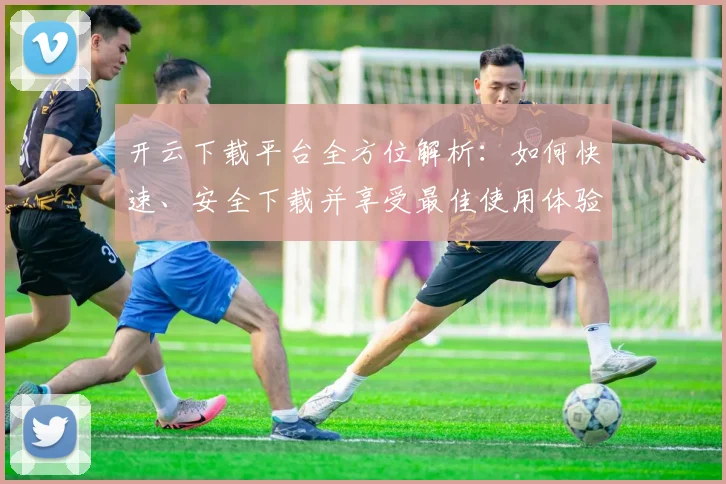 开云下载平台全方位解析：如何快速、安全下载并享受最佳使用体验