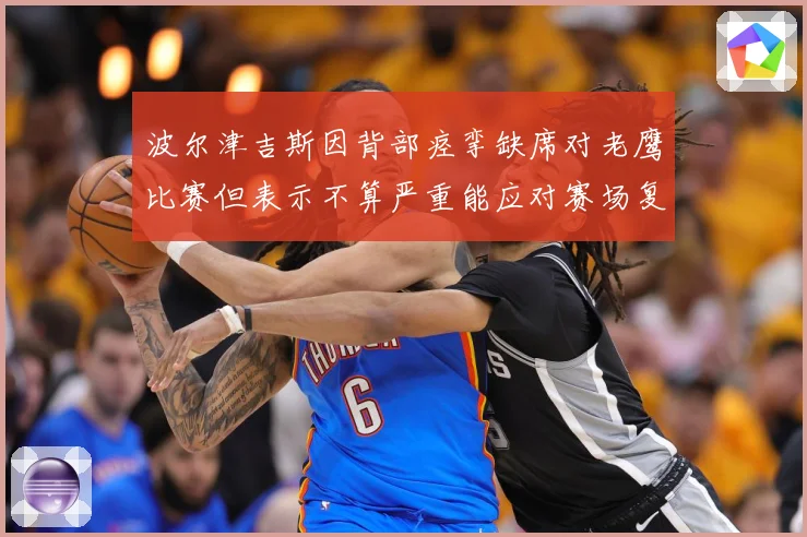 波尔津吉斯因背部痉挛缺席对老鹰比赛但表示不算严重能应对赛场复盘