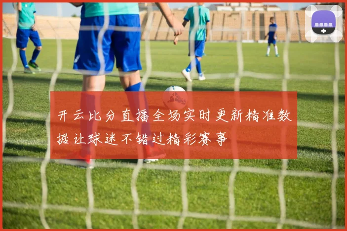 开云比分直播全场实时更新精准数据让球迷不错过精彩赛事
