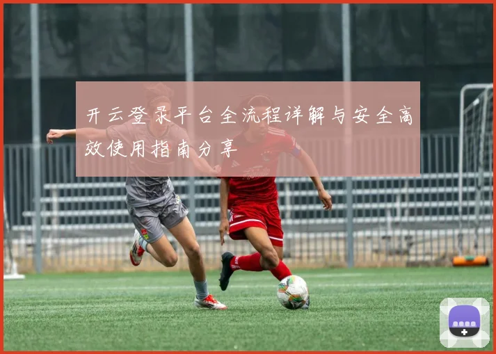 开云登录平台全流程详解与安全高效使用指南分享