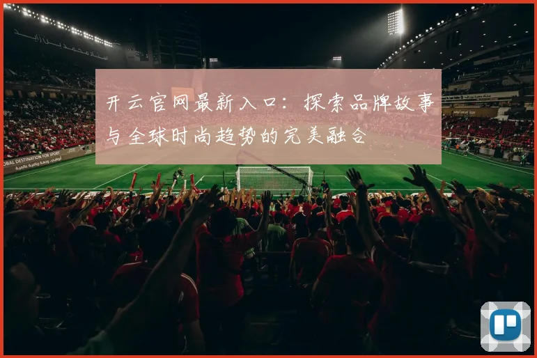 开云官网最新入口：探索品牌故事与全球时尚趋势的完美融合