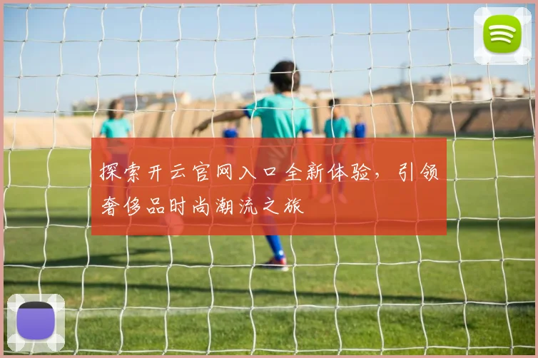 探索开云官网入口全新体验，引领奢侈品时尚潮流之旅