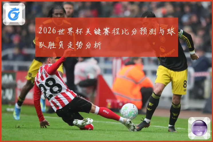 2026世界杯关键赛程比分预测与球队胜负走势分析