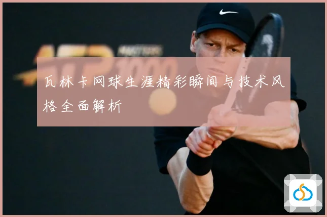 瓦林卡网球生涯精彩瞬间与技术风格全面解析
