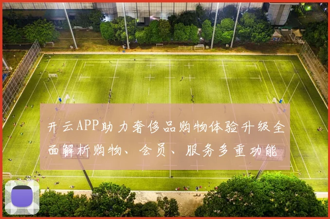 开云APP助力奢侈品购物体验升级全面解析购物、会员、服务多重功能