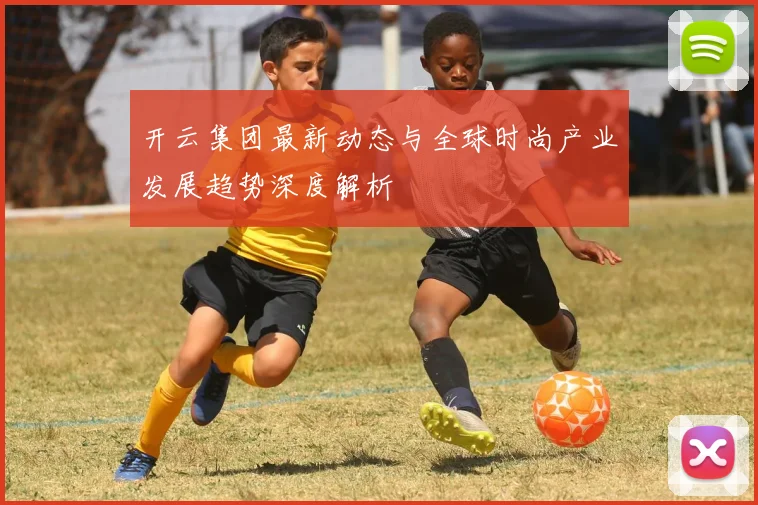 开云集团最新动态与全球时尚产业发展趋势深度解析