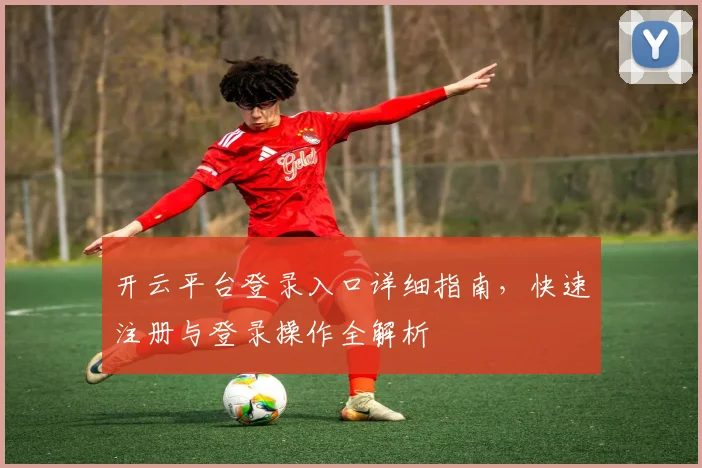开云平台登录入口详细指南，快速注册与登录操作全解析