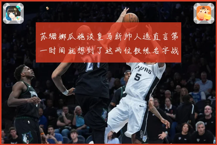 苏珊娜瓜施谈皇马新帅人选直言第一时间就想到了这两位教练名字战术观察