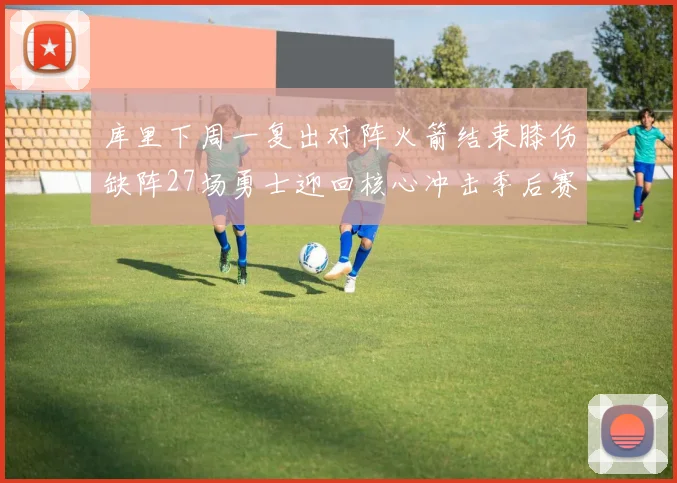 库里下周一复出对阵火箭结束膝伤缺阵27场勇士迎回核心冲击季后赛
