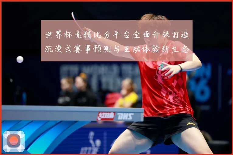 世界杯竞猜比分平台全面升级打造沉浸式赛事预测与互动体验新生态
