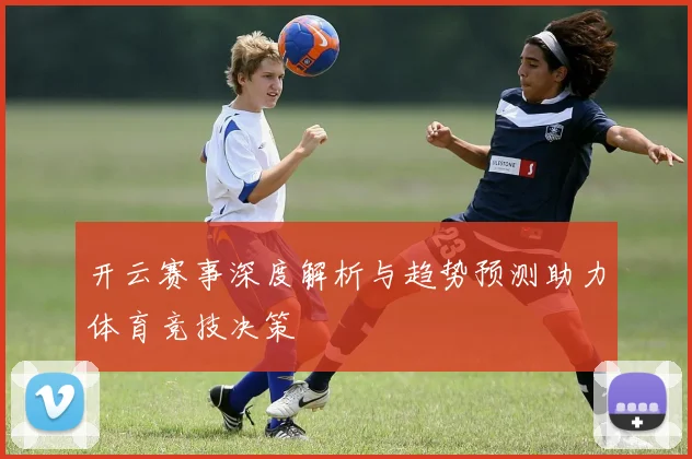 开云赛事深度解析与趋势预测助力体育竞技决策