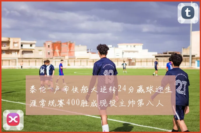 泰伦-卢率快船大逆转24分赢球迎生涯常规赛400胜成现役主帅第八人
