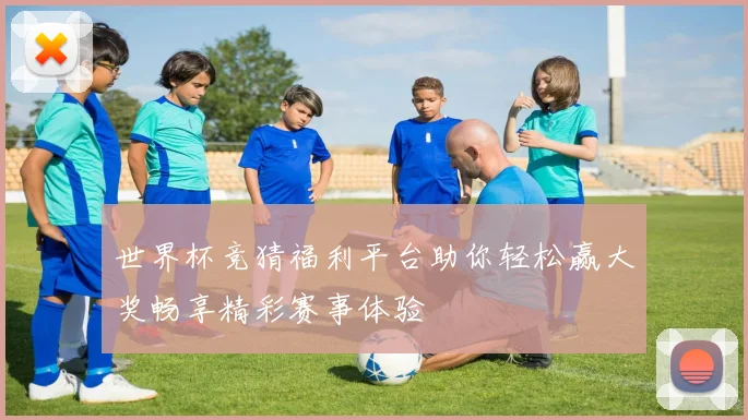 世界杯竞猜福利平台助你轻松赢大奖畅享精彩赛事体验