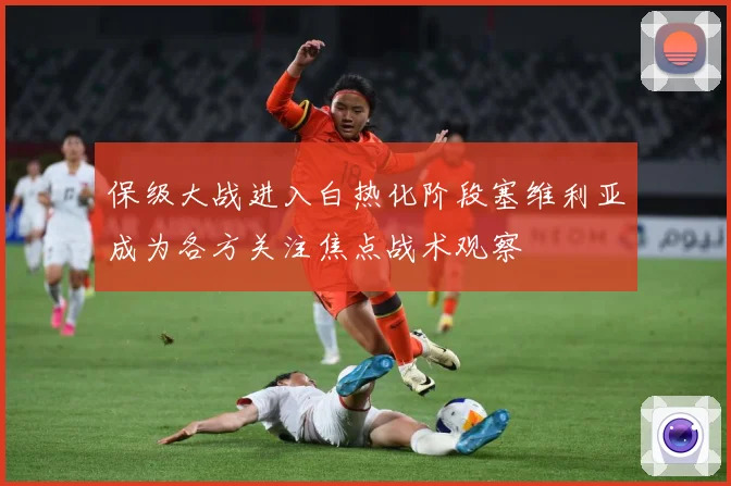 保级大战进入白热化阶段塞维利亚成为各方关注焦点战术观察