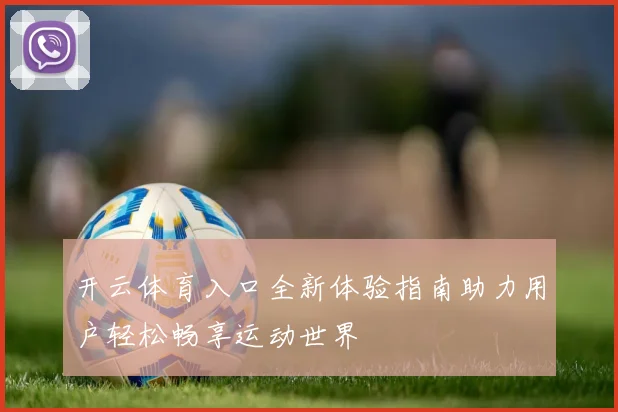 开云体育入口全新体验指南助力用户轻松畅享运动世界
