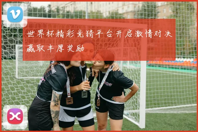 世界杯精彩竞猜平台开启激情对决赢取丰厚奖励