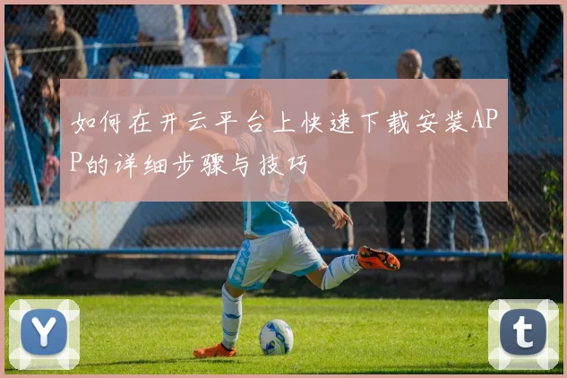 如何在开云平台上快速下载安装APP的详细步骤与技巧