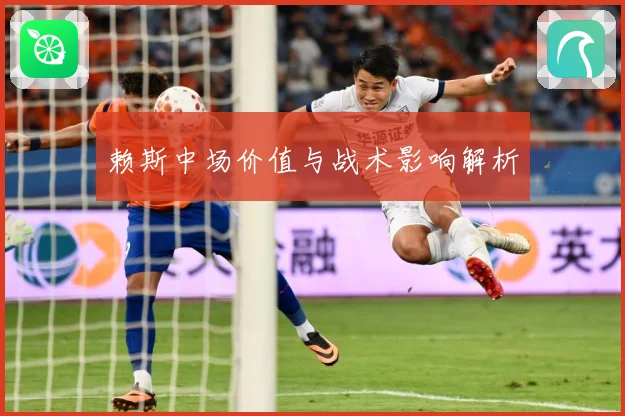 赖斯中场价值与战术影响解析