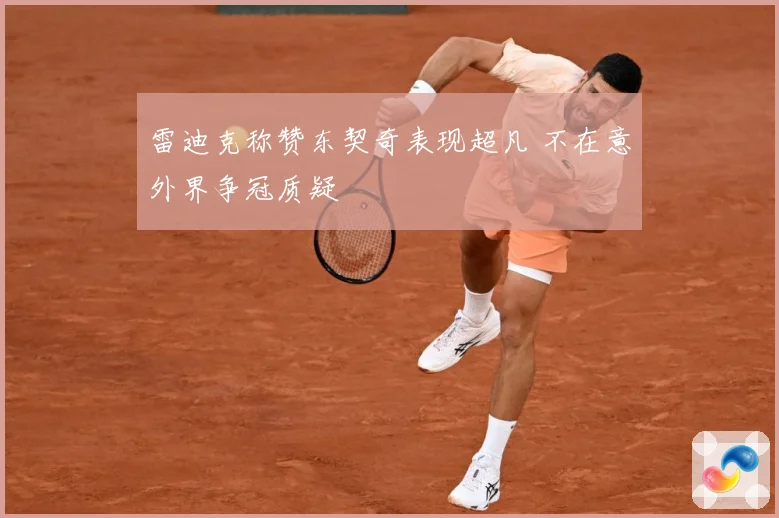 雷迪克称赞东契奇表现超凡 不在意外界争冠质疑