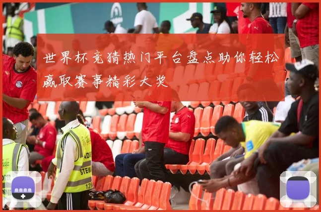 世界杯竞猜热门平台盘点助你轻松赢取赛事精彩大奖