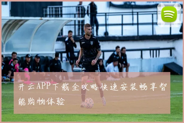 开云APP下载全攻略快速安装畅享智能购物体验