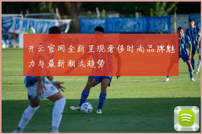 开云官网全新呈现奢侈时尚品牌魅力与最新潮流趋势