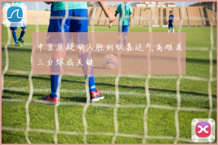 申京质疑湖人胜利仅靠运气高难度三分球成关键