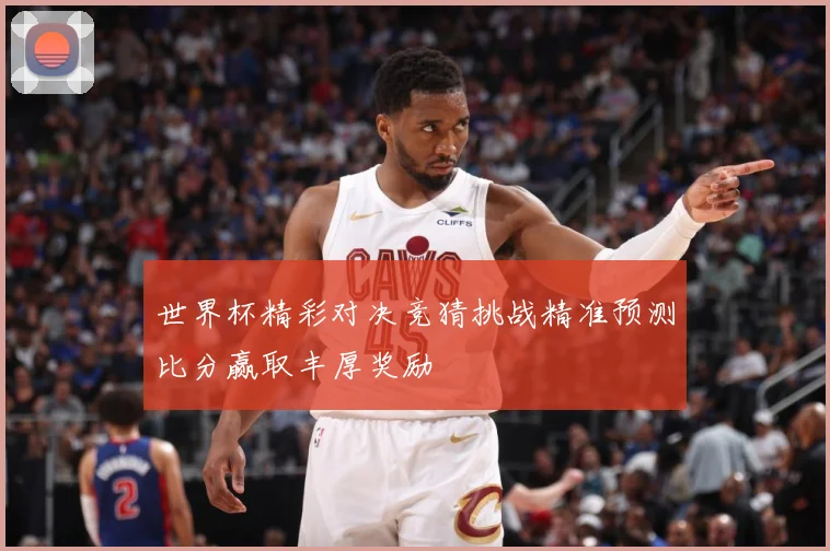 世界杯精彩对决竞猜挑战精准预测比分赢取丰厚奖励