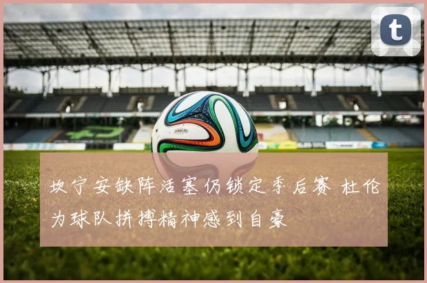 坎宁安缺阵活塞仍锁定季后赛 杜伦为球队拼搏精神感到自豪