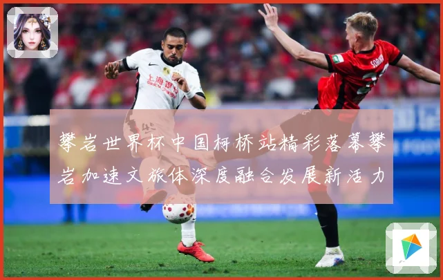 攀岩世界杯中国柯桥站精彩落幕攀岩加速文旅体深度融合发展新活力赛事前瞻