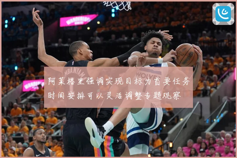 阿莱格里强调实现目标为首要任务时间安排可以灵活调整专题观察