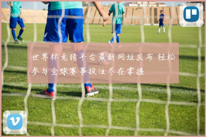 世界杯竞猜平台最新网址发布 轻松参与全球赛事投注尽在掌握