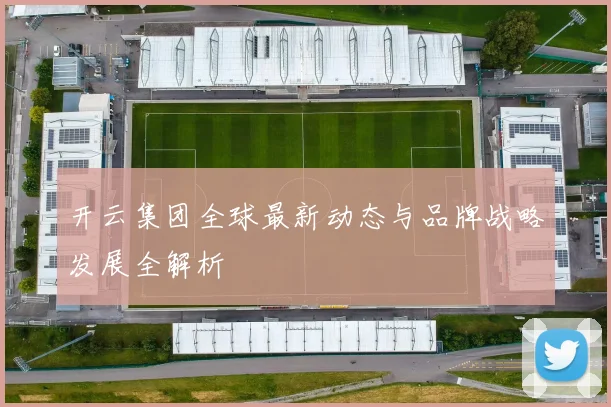 开云集团全球最新动态与品牌战略发展全解析