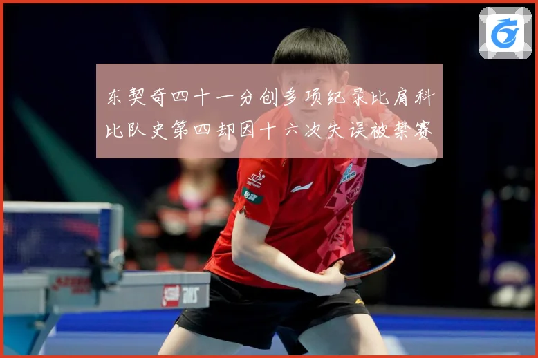 东契奇四十一分创多项纪录比肩科比队史第四却因十六次失误被禁赛赛场复盘