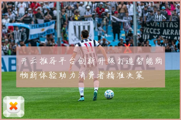 开云推荐平台创新升级打造智能购物新体验助力消费者精准决策