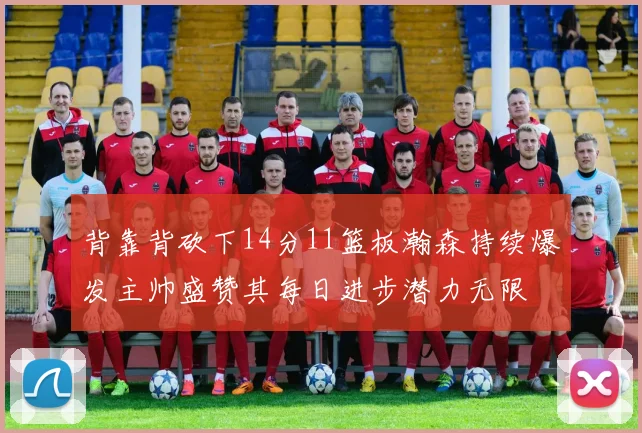 背靠背砍下14分11篮板瀚森持续爆发主帅盛赞其每日进步潜力无限