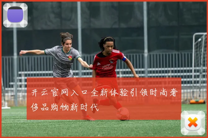 开云官网入口全新体验引领时尚奢侈品购物新时代