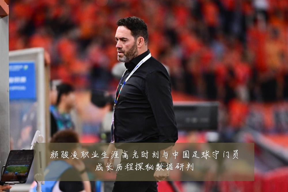 颜骏凌职业生涯高光时刻与中国足球守门员成长历程探秘数据研判