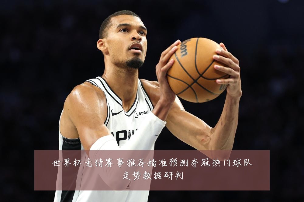 世界杯竞猜赛事推荐精准预测夺冠热门球队走势数据研判