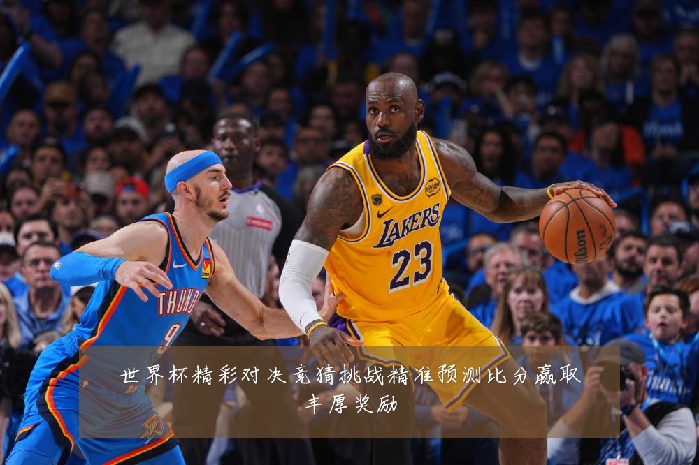 世界杯精彩对决竞猜挑战精准预测比分赢取丰厚奖励