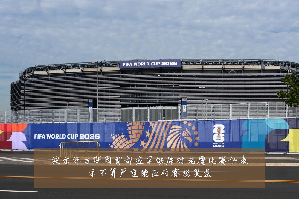 波尔津吉斯因背部痉挛缺席对老鹰比赛但表示不算严重能应对赛场复盘