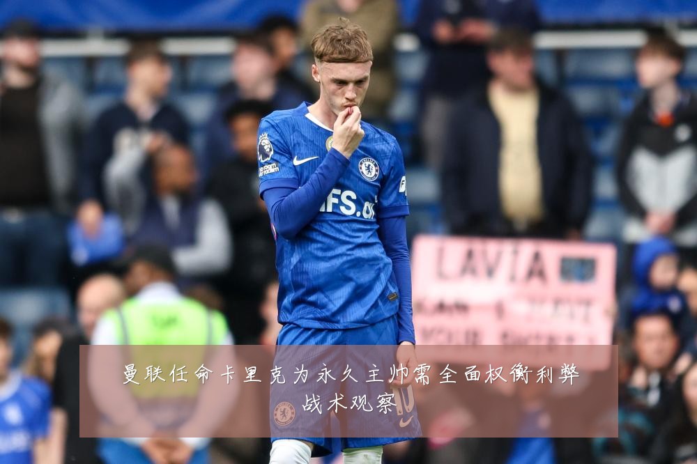 曼联任命卡里克为永久主帅需全面权衡利弊战术观察
